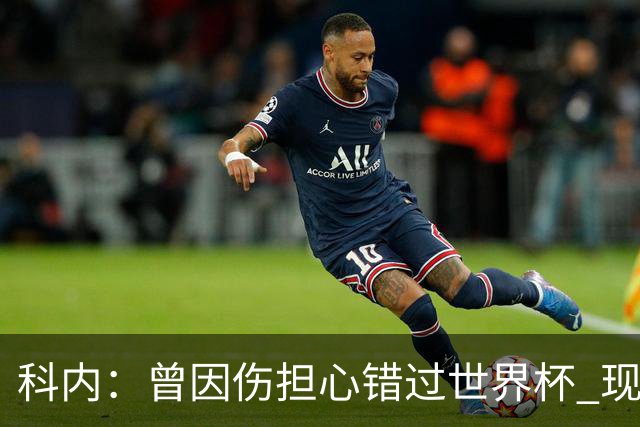 科内：曾因伤担心错过世界杯 现在只想专注世界杯不去想转会